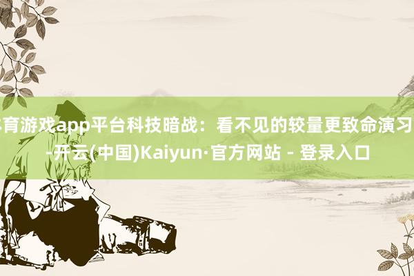 体育游戏app平台科技暗战：看不见的较量更致命演习中-开云(中国)Kaiyun·官方网站 - 登录入口