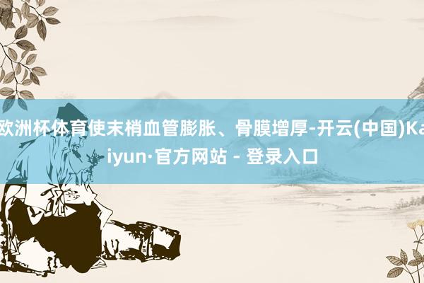 欧洲杯体育使末梢血管膨胀、骨膜增厚-开云(中国)Kaiyun·官方网站 - 登录入口