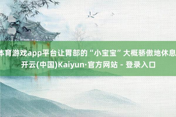 体育游戏app平台让胃部的“小宝宝”大概骄傲地休息-开云(中国)Kaiyun·官方网站 - 登录入口