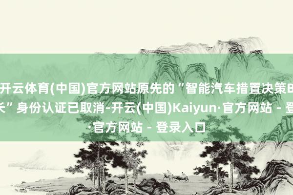 开云体育(中国)官方网站原先的“智能汽车措置决策BU董事长”身份认证已取消-开云(中国)Kaiyun·官方网站 - 登录入口