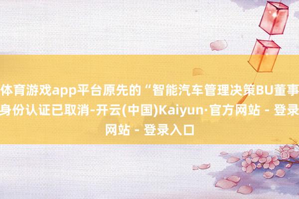 体育游戏app平台原先的“智能汽车管理决策BU董事长”身份认证已取消-开云(中国)Kaiyun·官方网站 - 登录入口