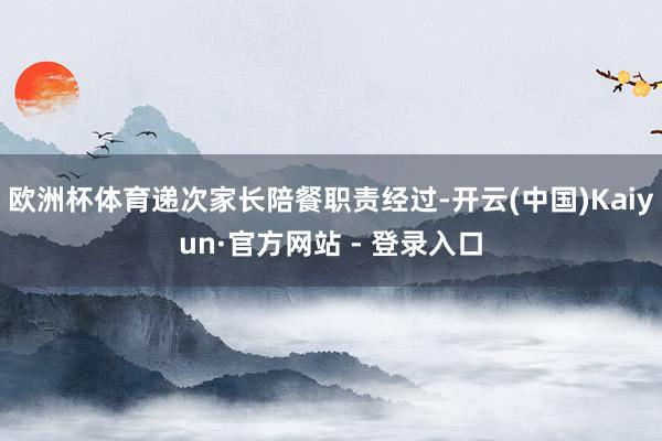 欧洲杯体育递次家长陪餐职责经过-开云(中国)Kaiyun·官方网站 - 登录入口
