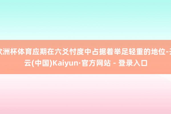 欧洲杯体育应期在六爻忖度中占据着举足轻重的地位-开云(中国)Kaiyun·官方网站 - 登录入口