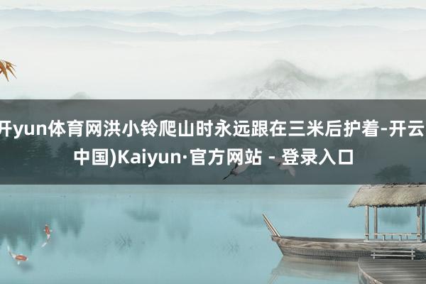 开yun体育网洪小铃爬山时永远跟在三米后护着-开云(中国)Kaiyun·官方网站 - 登录入口