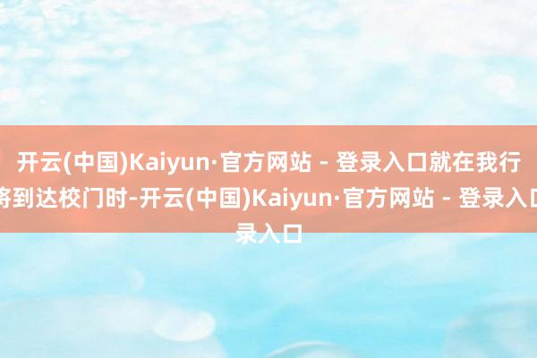 开云(中国)Kaiyun·官方网站 - 登录入口就在我行将到达校门时-开云(中国)Kaiyun·官方网站 - 登录入口