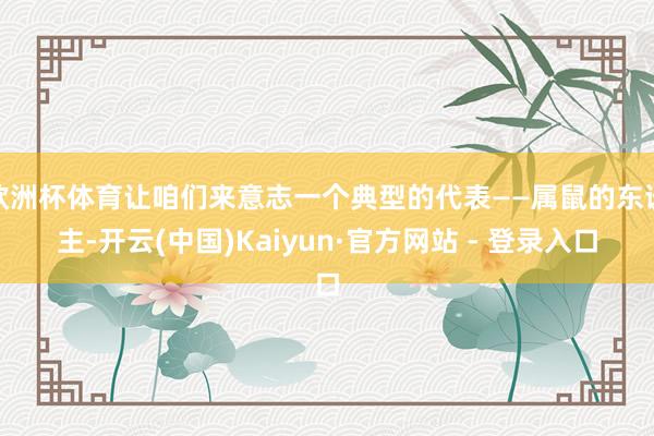 欧洲杯体育让咱们来意志一个典型的代表——属鼠的东谈主-开云(中国)Kaiyun·官方网站 - 登录入口