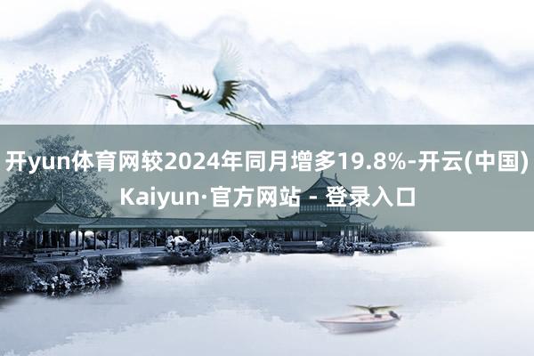 开yun体育网较2024年同月增多19.8%-开云(中国)Kaiyun·官方网站 - 登录入口