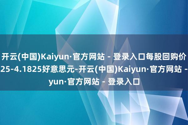 开云(中国)Kaiyun·官方网站 - 登录入口每股回购价钱为4.0725-4.1825好意思元-开云(中国)Kaiyun·官方网站 - 登录入口