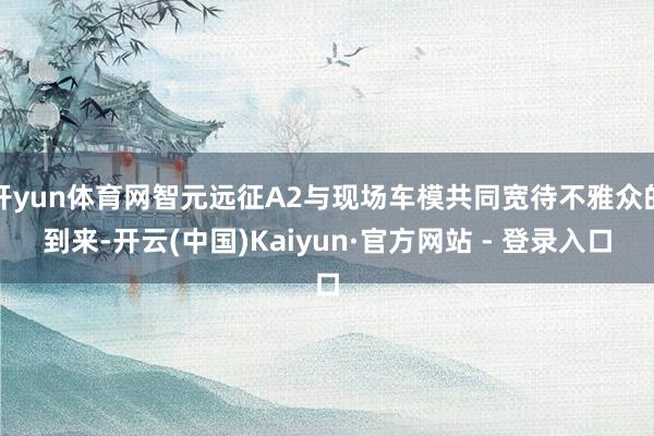 开yun体育网智元远征A2与现场车模共同宽待不雅众的到来-开云(中国)Kaiyun·官方网站 - 登录入口