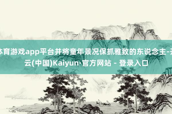 体育游戏app平台并将童年景况保抓雅致的东说念主-开云(中国)Kaiyun·官方网站 - 登录入口