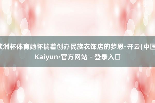 欧洲杯体育她怀揣着创办民族衣饰店的梦思-开云(中国)Kaiyun·官方网站 - 登录入口