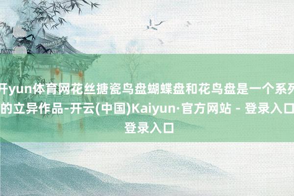 开yun体育网花丝搪瓷鸟盘蝴蝶盘和花鸟盘是一个系列的立异作品-开云(中国)Kaiyun·官方网站 - 登录入口