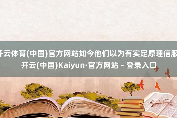 开云体育(中国)官方网站如今他们以为有实足原理信服-开云(中国)Kaiyun·官方网站 - 登录入口