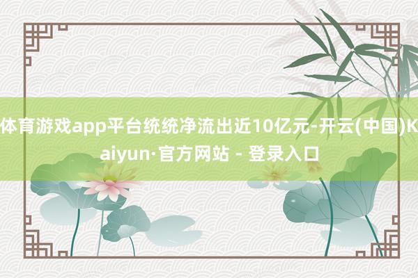 体育游戏app平台统统净流出近10亿元-开云(中国)Kaiyun·官方网站 - 登录入口