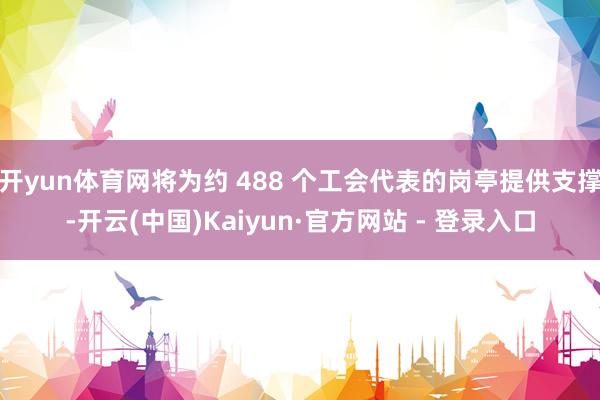 开yun体育网将为约 488 个工会代表的岗亭提供支撑-开云(中国)Kaiyun·官方网站 - 登录入口
