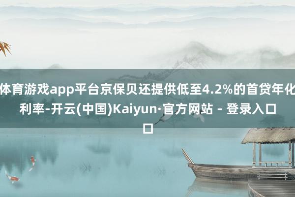 体育游戏app平台京保贝还提供低至4.2%的首贷年化利率-开云(中国)Kaiyun·官方网站 - 登录入口