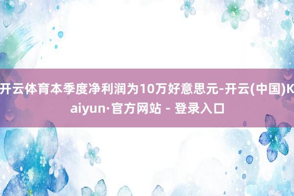 开云体育本季度净利润为10万好意思元-开云(中国)Kaiyun·官方网站 - 登录入口