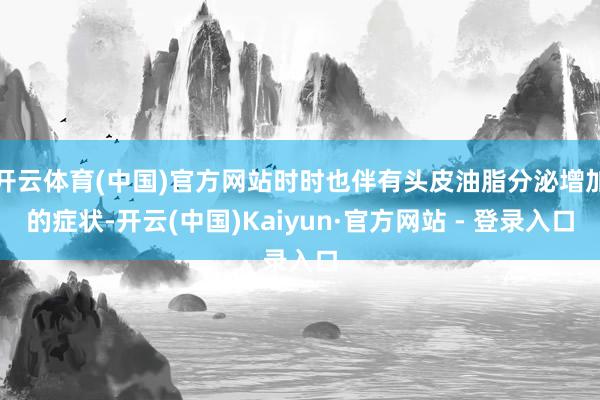 开云体育(中国)官方网站时时也伴有头皮油脂分泌增加的症状-开云(中国)Kaiyun·官方网站 - 登录入口