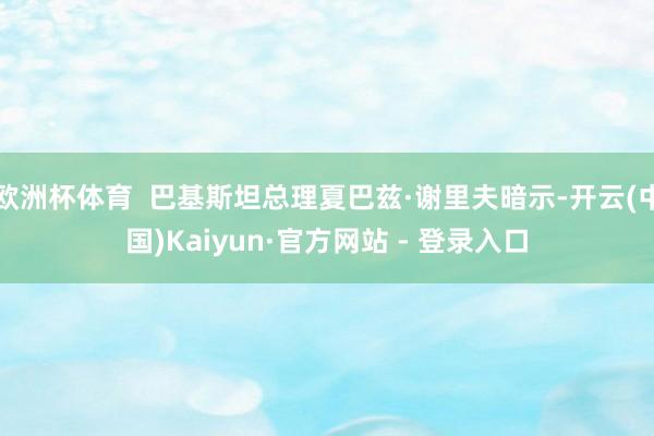 欧洲杯体育  巴基斯坦总理夏巴兹·谢里夫暗示-开云(中国)Kaiyun·官方网站 - 登录入口