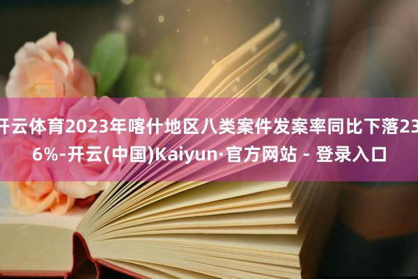 开云体育2023年喀什地区八类案件发案率同比下落23.6%-开云(中国)Kaiyun·官方网站 - 登录入口