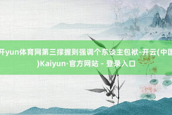 开yun体育网第三撑握则强调个东谈主包袱-开云(中国)Kaiyun·官方网站 - 登录入口