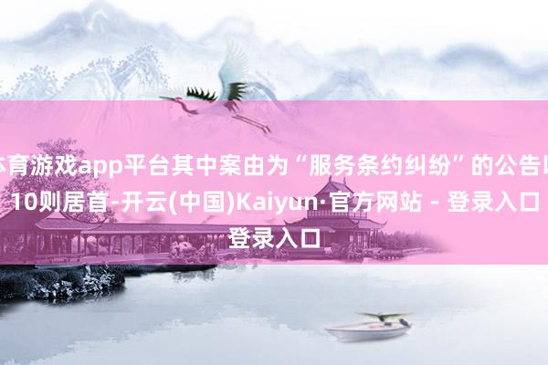 体育游戏app平台其中案由为“服务条约纠纷”的公告以10则居首-开云(中国)Kaiyun·官方网站 - 登录入口
