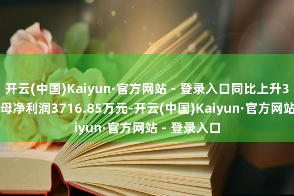 开云(中国)Kaiyun·官方网站 - 登录入口同比上升31.14%；归母净利润3716.85万元-开云(中国)Kaiyun·官方网站 - 登录入口