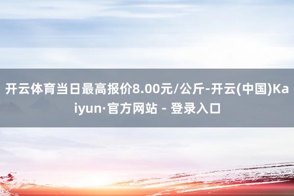 开云体育当日最高报价8.00元/公斤-开云(中国)Kaiyun·官方网站 - 登录入口