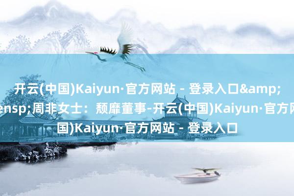 开云(中国)Kaiyun·官方网站 - 登录入口&ensp;&ensp;周非女士：颓靡董事-开云(中国)Kaiyun·官方网站 - 登录入口