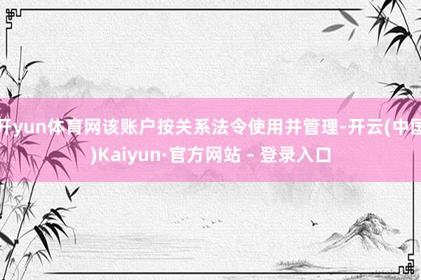 开yun体育网该账户按关系法令使用并管理-开云(中国)Kaiyun·官方网站 - 登录入口