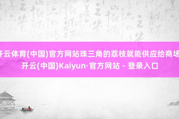 开云体育(中国)官方网站珠三角的荔枝就能供应给商场-开云(中国)Kaiyun·官方网站 - 登录入口
