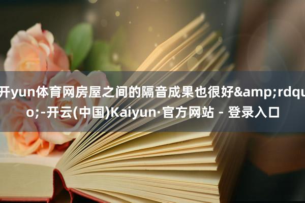 开yun体育网房屋之间的隔音成果也很好&rdquo;-开云(中国)Kaiyun·官方网站 - 登录入口