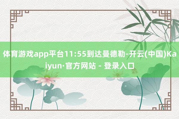 体育游戏app平台11:55到达曼德勒-开云(中国)Kaiyun·官方网站 - 登录入口
