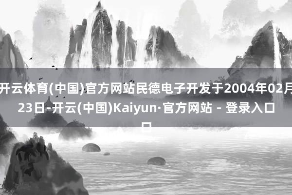 开云体育(中国)官方网站民德电子开发于2004年02月23日-开云(中国)Kaiyun·官方网站 - 登录入口