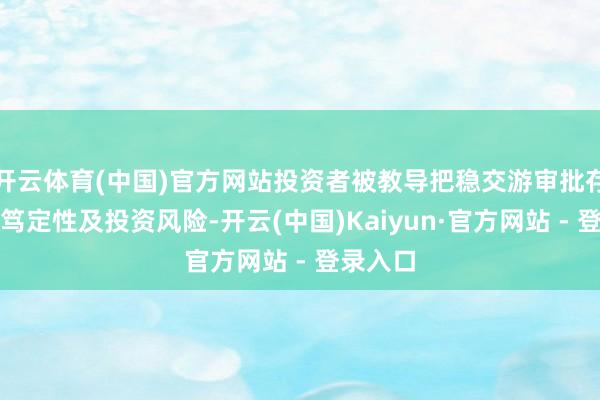 开云体育(中国)官方网站投资者被教导把稳交游审批存在的不笃定性及投资风险-开云(中国)Kaiyun·官方网站 - 登录入口