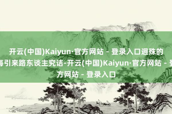 开云(中国)Kaiyun·官方网站 - 登录入口迥殊的外貌每每引来路东谈主究诘-开云(中国)Kaiyun·官方网站 - 登录入口