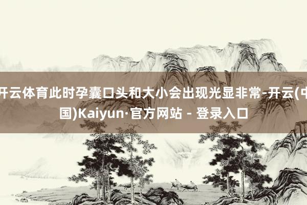 开云体育此时孕囊口头和大小会出现光显非常-开云(中国)Kaiyun·官方网站 - 登录入口