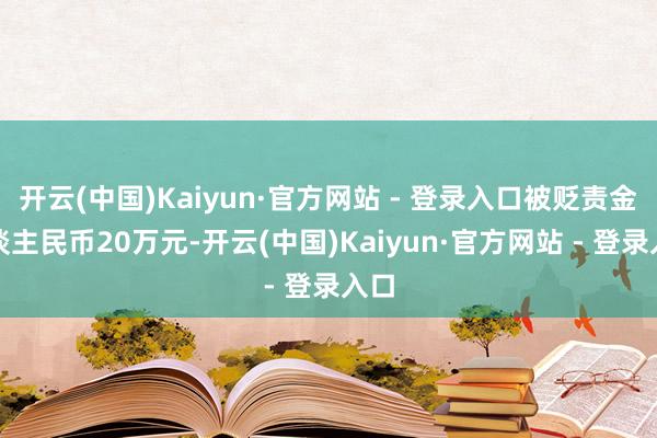 开云(中国)Kaiyun·官方网站 - 登录入口被贬责金东谈主民币20万元-开云(中国)Kaiyun·官方网站 - 登录入口