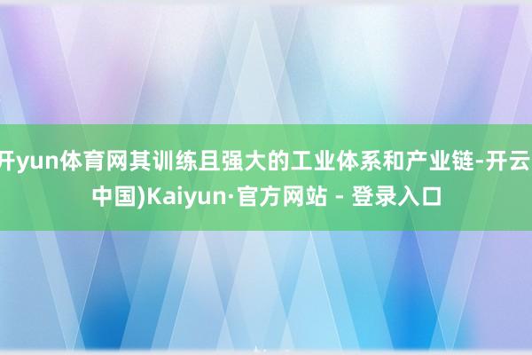 开yun体育网其训练且强大的工业体系和产业链-开云(中国)Kaiyun·官方网站 - 登录入口