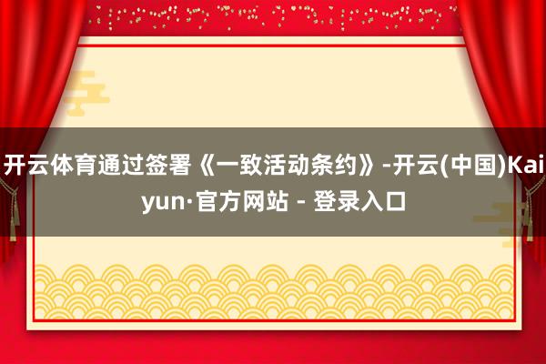 开云体育通过签署《一致活动条约》-开云(中国)Kaiyun·官方网站 - 登录入口