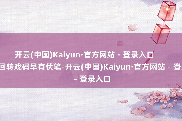 开云(中国)Kaiyun·官方网站 - 登录入口        这出回转戏码早有伏笔-开云(中国)Kaiyun·官方网站 - 登录入口