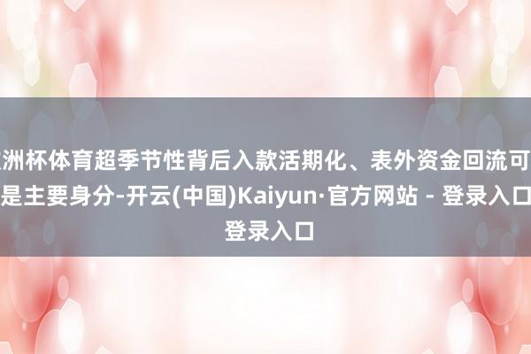 欧洲杯体育超季节性背后入款活期化、表外资金回流可能是主要身分-开云(中国)Kaiyun·官方网站 - 登录入口