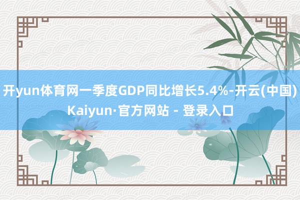 开yun体育网一季度GDP同比增长5.4%-开云(中国)Kaiyun·官方网站 - 登录入口