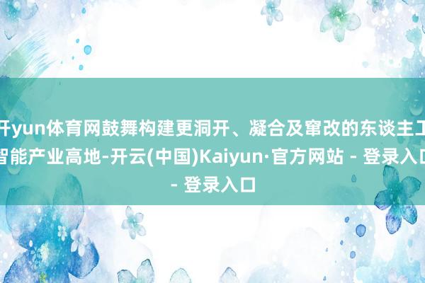 开yun体育网鼓舞构建更洞开、凝合及窜改的东谈主工智能产业高地-开云(中国)Kaiyun·官方网站 - 登录入口