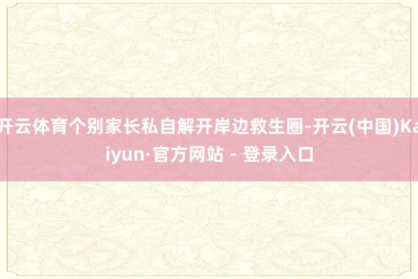 开云体育个别家长私自解开岸边救生圈-开云(中国)Kaiyun·官方网站 - 登录入口