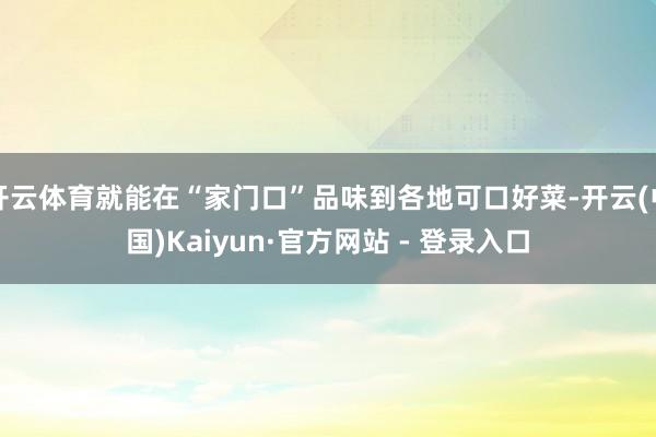 开云体育就能在“家门口”品味到各地可口好菜-开云(中国)Kaiyun·官方网站 - 登录入口