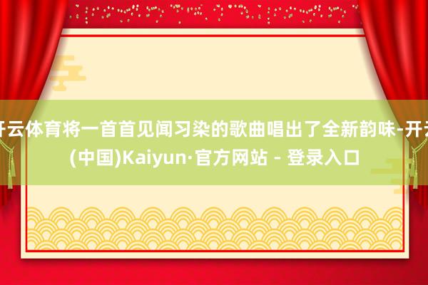 开云体育将一首首见闻习染的歌曲唱出了全新韵味-开云(中国)Kaiyun·官方网站 - 登录入口
