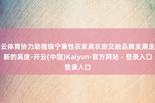 开云体育协力助推镇宁秉性农家具农旅交融品牌发展走向新的高度-开云(中国)Kaiyun·官方网站 - 登录入口