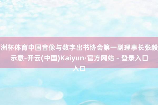 欧洲杯体育中国音像与数字出书协会第一副理事长张毅君示意-开云(中国)Kaiyun·官方网站 - 登录入口