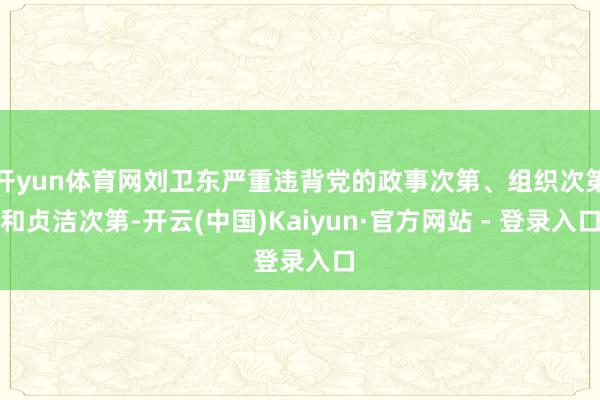 开yun体育网刘卫东严重违背党的政事次第、组织次第和贞洁次第-开云(中国)Kaiyun·官方网站 - 登录入口